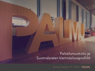 Palvelumuotoilu ja
Suomalaisten kiertotalousprofiilit
Petteri Hertto 19.1.2017 | PALMU
 