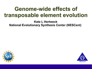 Genome-wide effects of
transposable element evolution
                  Kate L Hertweck
 National Evolutionary Synthesis Center (NESCent)
 