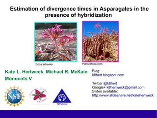 Estimation of divergence times in Asparagales in the
presence of hybridization
Kate L. Hertweck, Michael R. McKain
Monocots V
Blog:
k8hert.blogspot.com
Twitter @k8hert
Google+ k8hertweck@gmail.com
Slides available:
http://www.slideshare.net/katehertweck
Plantzafrica.comErica Wheeler
 