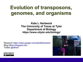 Evolution of transposons, 
genomes, and organisms 
Kate L Hertweck 
The University of Texas at Tyler 
Department of Biology 
https://www.uttyler.edu/biology/ 
Research https://sites.google.com/site/k8hertweck 
Blog k8hert.blogspot.com 
Twitter @k8hert 
 