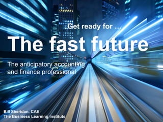 The fast future
Get ready for …
The anticipatory accounting
and finance professional
Bill Sheridan, CAE
The Business Learning Institute
 