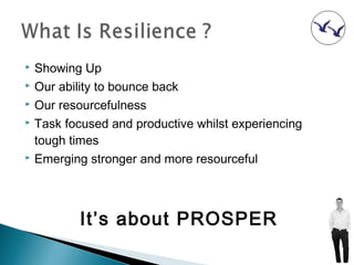    Showing Up
   Our ability to bounce back
   Our resourcefulness
   Task focused and productive whilst experiencing
    tough times
   Emerging stronger and more resourceful



           It’s about PROSPER
 