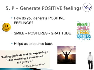    How do you generate POSITIVE
    FEELINGS?

   SMILE – POSTURES - GRATITUDE

   Helps us to bounce back
 