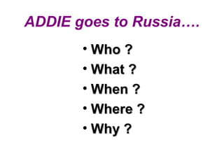 ADDIE goes to Russia….
• Who ?Who ?
• What ?What ?
• When ?When ?
• Where ?Where ?
• Why ?Why ?
 