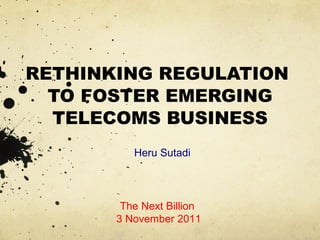 RETHINKING REGULATION
  TO FOSTER EMERGING
  TELECOMS BUSINESS
          Heru Sutadi



        The Next Billion
       3 November 2011
 