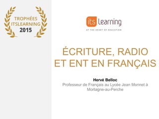 ÉCRITURE, RADIO
ET ENT EN FRANÇAIS
Hervé Belloc
Professeur de Français au Lycée Jean Monnet à
Mortagne-au-Perche
 