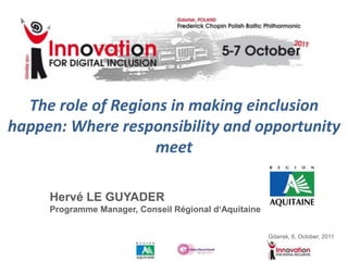 The role of Regions in making einclusion happen: Where responsibility and opportunity meet Hervé LE GUYADER Programme Manager, Conseil Régionald‘Aquitaine Gdansk, 6, October, 2011 