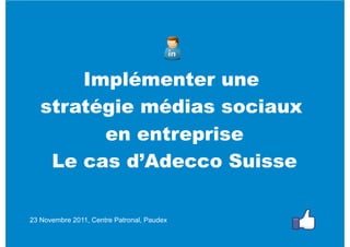 Implémenter une
   stratégie médias sociaux
         en entreprise
    Le cas d’Adecco Suisse

23 Novembre 2011, Centre Patronal, Paudex
 