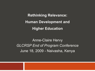 Rethinking Relevance: Human Development and  Higher Education Anne-Claire Hervy GLCRSP End of Program Conference June 18, 2009 - Naivasha, Kenya 
