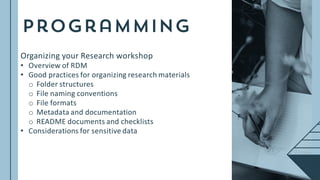 Organizing your Research workshop
• Overview of RDM
• Good practices for organizing research materials
o Folder structures
o File naming conventions
o File formats
o Metadata and documentation
o README documents and checklists
• Considerations for sensitive data
 