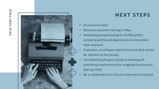 • AI session in April
• Research assistant training in May
• Developing programming for building their
scholarly profile and digital tools to streamline
their research
• Evaluation of software and online tools that would
be relevant to the faculty
• OA Publishing Project: Guide to meeting OA
publishing requirements for targeted law journals
(Spring 2025)
• Be a collaborator on a faculty-led research project
 