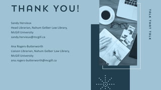 Sandy Hervieux
Head Librarian, Nahum Gelber Law Library,
McGill University
sandy.hervieux@mcgill.ca
Ana Rogers-Butterworth
Liaison Librarian, Nahum Gelber Law Library,
McGill University
ana.rogers-butterworth@mcgill.ca
 