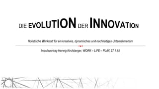 DIE EVOLUTIONDER INNOVATION
Impulsvortrag Herwig Kirchberger, WORK – LIFE – PLAY, 27.1.15
Holistische Werkstatt für ein kreatives, dynamisches und nachhaltiges Unternehmertum
><
 