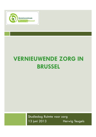 VERNIEUWENDE ZORG IN
BRUSSEL
Studiedag Ruimte voor zorg
13 juni 2013 Herwig Teugels
 