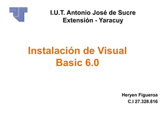 I.U.T. Antonio José de Sucre
Extensión - Yaracuy
Heryen Figueroa
C.I 27.328.816
Instalación de Visual
Basic 6.0
 