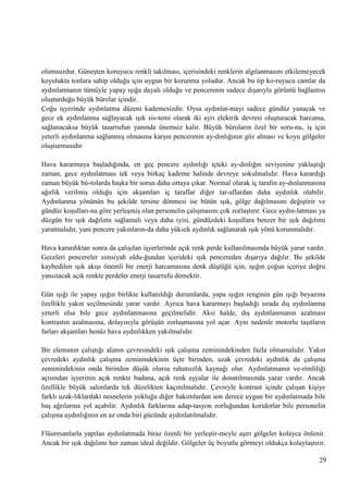 olumsuzdur. GüneĢten koruyucu renkli takılması, içerisindeki renklerin algılanmasını etkilemeyecek
koyulukta tonlara sahip olduğu için uygun bir korunma yoludur. Ancak bu tip ko­ruyucu camlar da
aydınlatmanın tümüyle yapay ıĢığa dayalı olduğu ve pencerenin sadece dıĢarıyla görüntü bağlantısı
oluĢturduğu büyük bürolar içindir.
Çoğu iĢyerinde aydınlatma düzeni kademesizdir. Oysa aydınlat­mayı sadece gündüz yanacak ve
gece ek aydınlanma sağlayacak ıĢık sis­temi olarak iki ayrı elektrik devresi oluĢturacak harcama,
sağlanacaksa büyük tasarrufun yanında önemsiz kalır. Büyük büroların özel bir soru­nu, iĢ için
yeterli aydınlanma sağlanmıĢ olmasına karĢın pencerenin ay­dınlığının göz alması ve koyu gölgeler
oluĢturmasıdır
Hava kararmaya baĢladığında, en geç pencere aydınlığı içteki ay­dınlığın seviyesine yaklaĢtığı
zaman, gece aydınlatması tek veya birkaç kademe halinde devreye sokulmalıdır. Hava karardığı
zaman büyük bü­rolarda baĢka bir sorun daha ortaya çıkar. Normal olarak iç tarafın ay­dınlanmasına
ağırlık verilmiĢ olduğu için akĢamları iç taraflar diğer tar­aflardan daha aydınlık olabilir.
Aydınlanma yönünün bu Ģekilde tersine dönmesi ise bütün ıĢık, gölge dağılmasını değiĢtirir ve
gündüz koĢulları­na göre yerleĢmiĢ olan personelin çalıĢmasını çok zorlaĢtırır. Gece aydın­latması ya
düzgün bir ıĢık dağılımı sağlamalı veya daha iyisi, gündüzdeki koĢullara benzer bir ıĢık dağılımı
yaratmalıdır, yani pencere yakınların­da daha yüksek aydınlık sağlanarak ıĢık yönü korunmalıdır.
Hava karardıktan sonra da çalıĢılan iĢyerlerinde açık renk perde kullanılmasında büyük yarar vardır.
Geceleri pencereler simsiyah oldu­ğundan içerideki ıĢık pencereden dıĢarıya dağılır. Bu Ģekilde
kaybedilen ıĢık akıĢı önemli bir enerji harcamasına denk düĢtüğü için, ıĢığın çoğun içeriye doğru
yansıtacak açık renkte perdeler enerji tasarrufu demektir.
Gün ıĢığı ile yapay ıĢığın birlikte kullanıldığı durumlarda, yapa ıĢığın renginin gün ıĢığı beyazına
özellikle yakın seçilmesinde yarar vardır. Ayrıca hava kararmayı baĢladığı sırada dıĢ aydınlanma
yeterli olsa bile gece aydınlanmasına geçilmelidir. Aksi halde, dıĢ aydınlanmanın azalması
kontrastın azalmasına, dolayısıyla görüĢün zorlaĢmasına yol açar. Aynı nedenle motorlu taĢıtların
farları akĢamları henüz hava aydınlıkken yakılmalıdır.
Bir elemanın çalıĢtığı alanın çevresindeki ıĢık çalıĢma zeminindekinden fazla olmamalıdır. Yakın
çevredeki aydınlık çalıĢma zeminindekinin üçte birinden, uzak çevredeki aydınlık da çalıĢma
zeminindekinin onda birinden düĢük olursa rahatsızlık kaynağı olur. Aydınlatmanın ve­rimliliği
açısından iĢyerinin açık renkte badana, açık renk eĢyalar ile donatılmasında yarar vardır. Ancak
özellikle büyük salonlarda tek düzelikten kaçınılmalıdır. Çevreyle kontrast içinde çalıĢan kiĢiye
farklı uzak­lıklardaki nesnelerin yokluğu diğer bakımlardan son derece uygun bir aydınlatmada bile
baĢ ağrılarına yol açabilir. Aydınlık farklarına adap­tasyon zorluğundan koridorlar bile personelin
çalıĢma aydınlığının en az onda biri gücünde aydınlatılmalıdır.
Flüoresanlarla yapılan aydınlatmada biraz özenli bir yerleĢtir­meyle aĢırı gölgeler kolayca önlenir.
Ancak bir ıĢık dağılımı her zaman ideal değildir. Gölgeler üç boyutlu görmeyi oldukça kolaylaĢtırır.
29

 