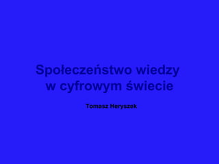 Społeczeństwo wiedzy  w cyfrowym świecie Tomasz Heryszek 
