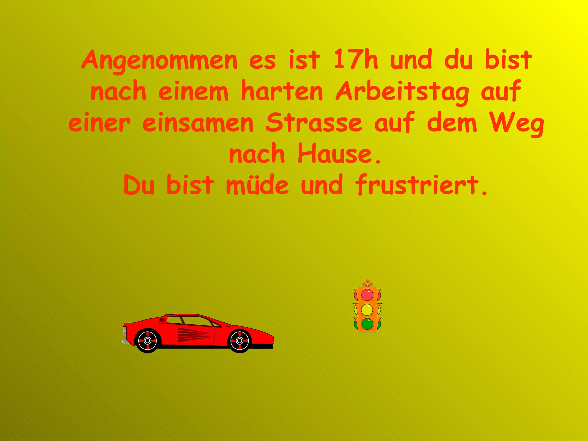 Angenommen es ist 17h und du bist nach einem harten Arbeitstag auf einer einsamen Strasse auf dem Weg nach Hause. Du bist müde und frustriert. 