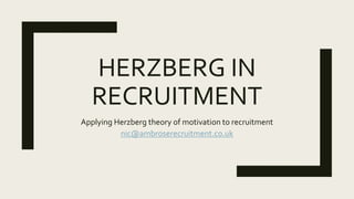 HERZBERG IN
RECRUITMENT
Applying Herzberg theory of motivation to recruitment
nic@ambroserecruitment.co.uk
 