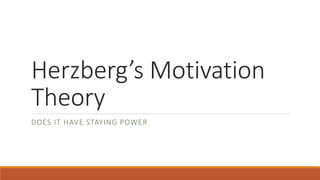 Herzberg’s Motivation
Theory
DOES IT HAVE STAYING POWER
 