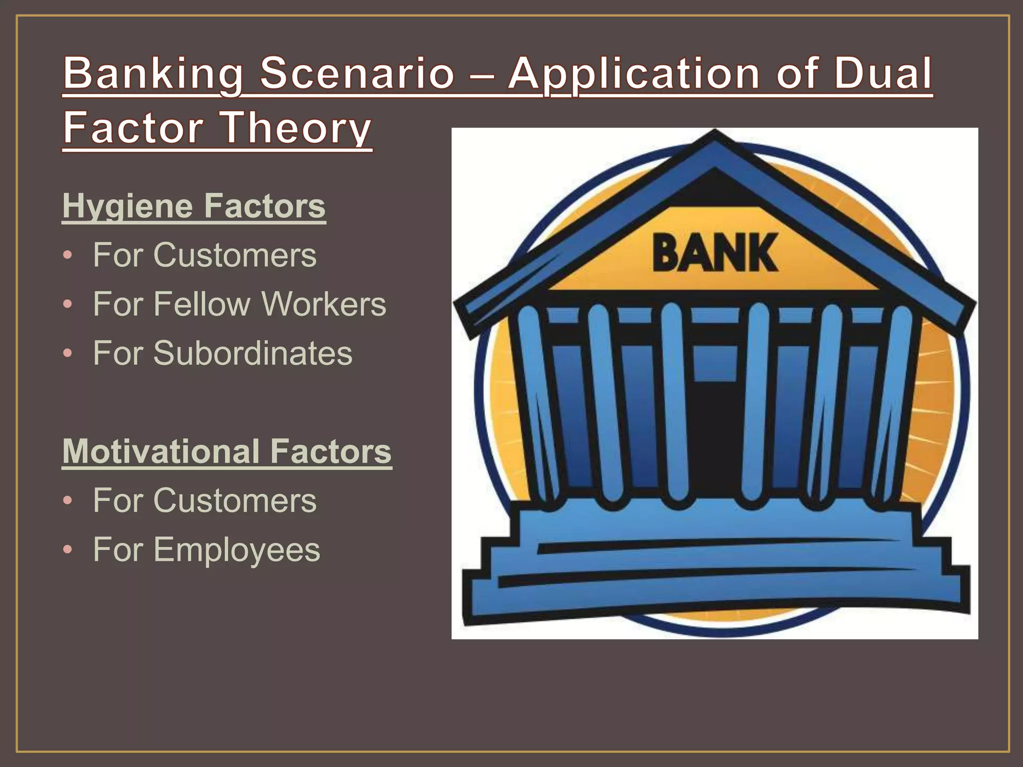 Hygiene Factors 
• For Customers 
• For Fellow Workers 
• For Subordinates 
Motivational Factors 
• For Customers 
• For Employees 
 
