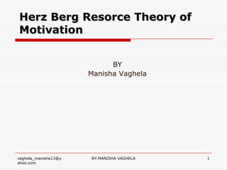Herz Berg Resorce Theory of
Motivation


                            BY
                      Manisha Vaghela




vaghela_manisha13@y   BY:MANISHA VAGHELA   1
ahoo.com
 
