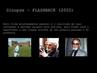 Sinopse – FLASHBACK (2002)


Este filme profundamente pessoal é o resultado de suas
reflexões e dúvidas durante este período. Herz Frank leva o
espectador a uma viagem através de seu próprio passado e do
presente.
 