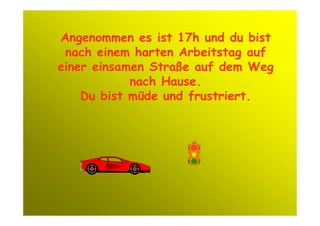 Angenommen es ist 17h und du bist
 nach einem harten Arbeitstag auf
einer einsamen Straße auf dem Weg
            nach Hause.
    Du bist müde und frustriert.
 