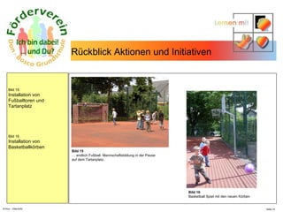 N.Hinz – Elterninfo  Rückblick Aktionen und Initiativen  Bild 15 Installation von Fußballtoren und Tartanplatz Bild 16 Installation von Basketballkörben Bild 15 …  endlich Fußball. Mannschaftsbildung in der Pause  auf dem Tartanplatz.  Bild 16 Basketball Spiel mit den neuen Körben  