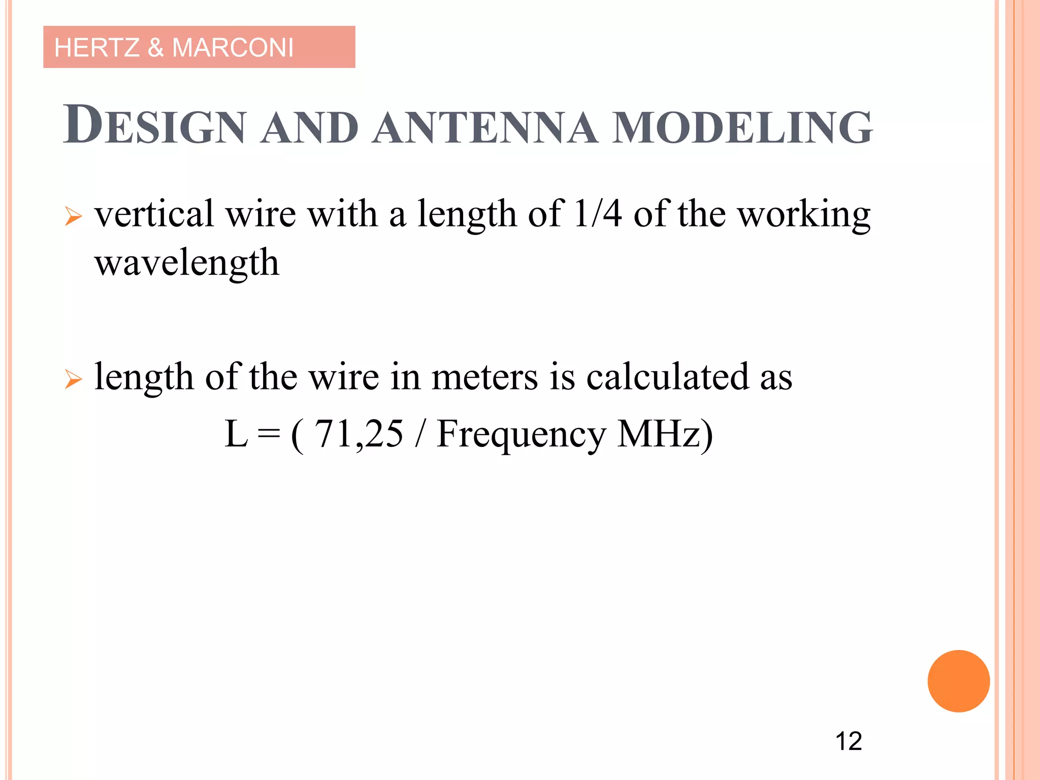 HERTZ & MARCONI
DESIGN AND ANTENNA MODELING
 vertical wire with a length of 1/4 of the working
wavelength
 length of the wire in meters is calculated as
L = ( 71,25 / Frequency MHz)
12
 