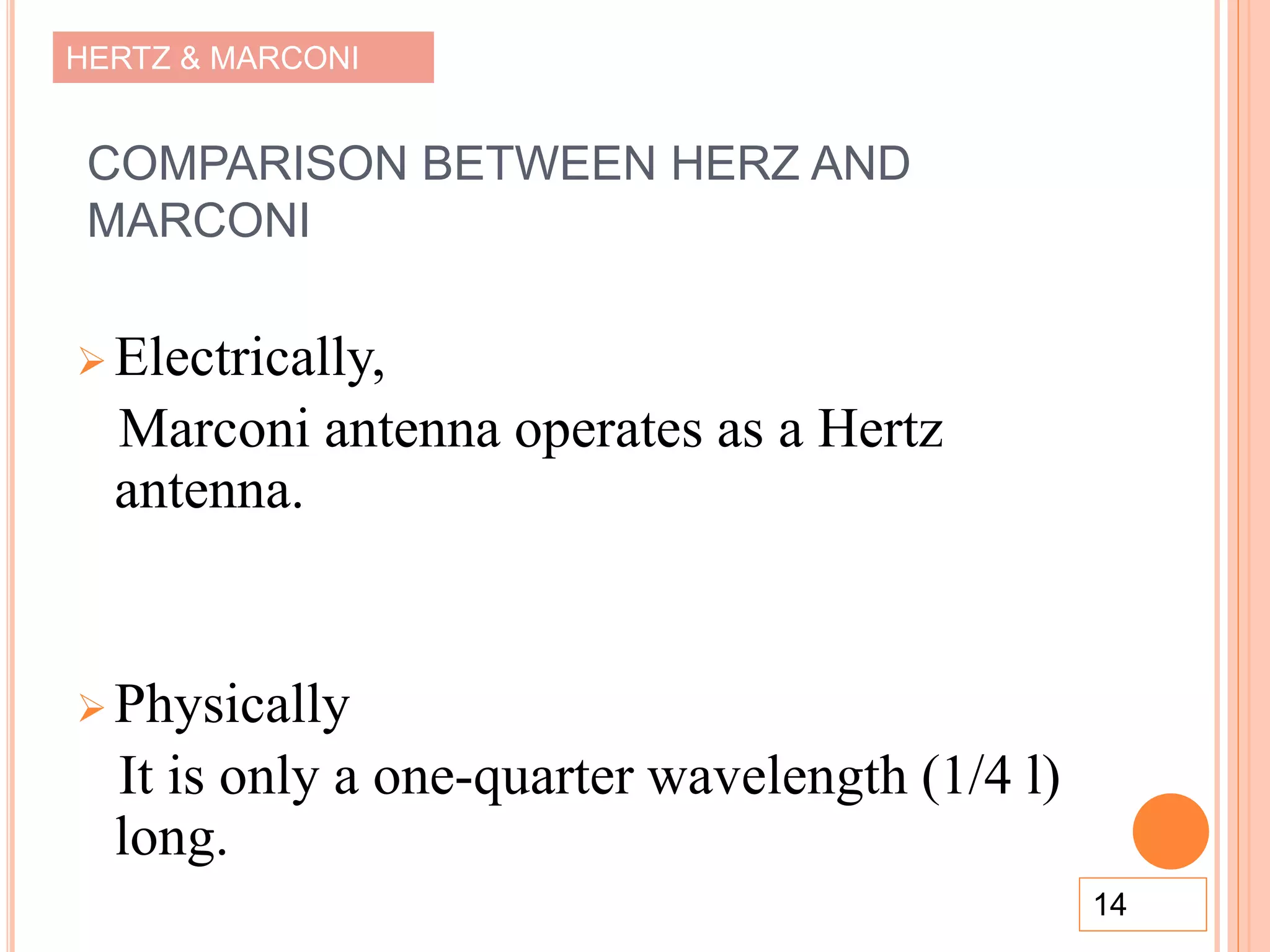 HERTZ & MARCONI
COMPARISON BETWEEN HERZ AND
MARCONI
 Electrically,
Marconi antenna operates as a Hertz
antenna.
 Physically
It is only a one-quarter wavelength (1/4 l)
long.
14
 