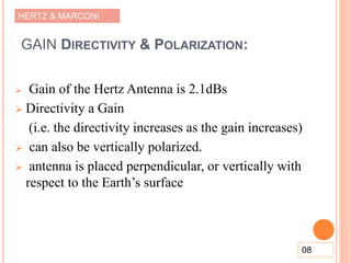 HERTZ & MARCONI
GAIN DIRECTIVITY & POLARIZATION:
 Gain of the Hertz Antenna is 2.1dBs
 Directivity a Gain
(i.e. the directivity increases as the gain increases)
 can also be vertically polarized.
 antenna is placed perpendicular, or vertically with
respect to the Earth’s surface
08
 