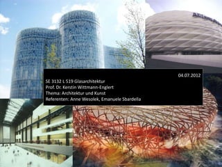 04.07.2012
SE 3132 L 519 Glasarchitektur
Prof. Dr. Kerstin Wittmann-Englert
Thema: Architektur und Kunst
Referenten: Anne Wesolek, Emanuele Sbardella
 