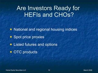Are Investors Ready for  HEFIs and CHOs? National and regional housing indices Spot price proxies Listed futures and options OTC products 