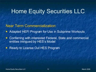 Home Equity Securities LLC Near Term Commercialization: Adapted HEFI Program for Use in Subprime Workouts Conferring with interested Federal, State and commercial entities intrigued by HES’s Model Ready to License Out HES Program 