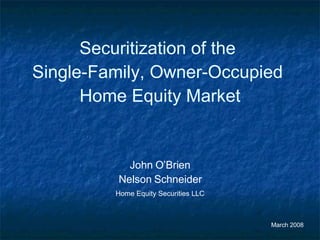 Securitization of the  Single-Family, Owner-Occupied  Home Equity Market John O’Brien Nelson Schneider Home Equity Securities LLC March 2008 