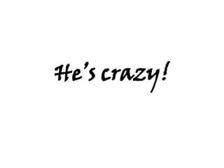 He’s crazy! 