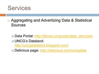 Services
 Aggregating and Advertizing Data & Statistical
Sources
 Data Portal: http://library.uncg.edu/data_services/
 UNCG’s Dataland:
http://uncgdataland.blogspot.com/
 Delicious page: http://delicious.com/uncgdata
 