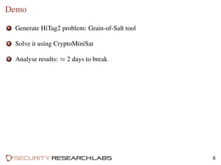 Demo
1 Generate HiTag2 problem: Grain-of-Salt tool
2 Solve it using CryptoMiniSat
3 Analyse results: ≈ 2 days to break
8
 