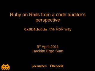 Ruby on Rails from a code auditor's
          perspective
      0x0b4dc0de the RoR way



            9th April 2011
          Hackito Ergo Sum
 