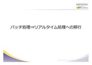バッチ処理⇒リアルタイム処理への移⾏




                                                                          20
           Copyright © 2011 NTT Communications Co., Ltd. All Rights Reserved.
 