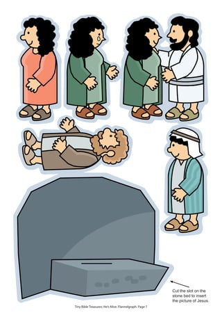 Cut the slot on the
                                                         stone bed to insert
                                                         the picture of Jesus.
Tiny Bible Treasures: He’s Alive. Flannelgraph. Page 7
 