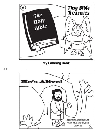 My Coloring Book
He’s Alive!
The
Holy
Bible
1
2
6
Based on Matthew 28,
Mark 16, Luke 24, and
John 20
Tiny Bible
Treasures
 