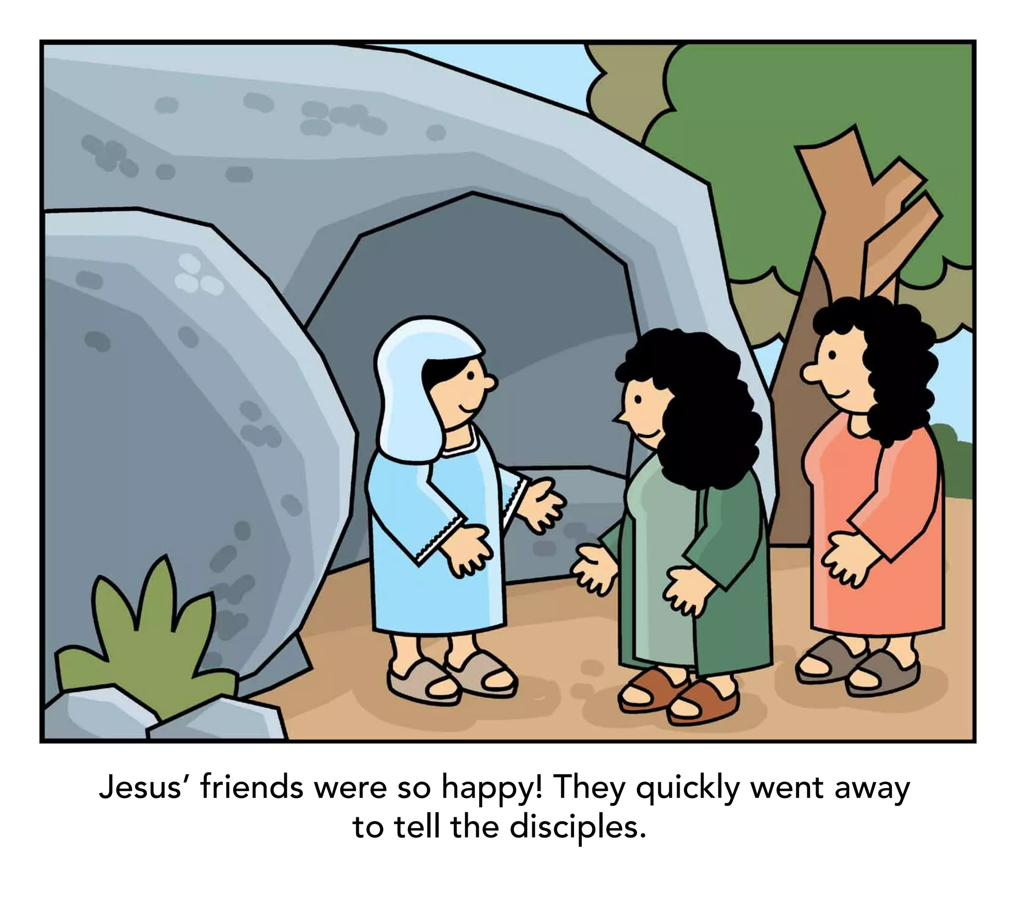Jesus’ friends were so happy! They quickly went away
                 to tell the disciples.
 