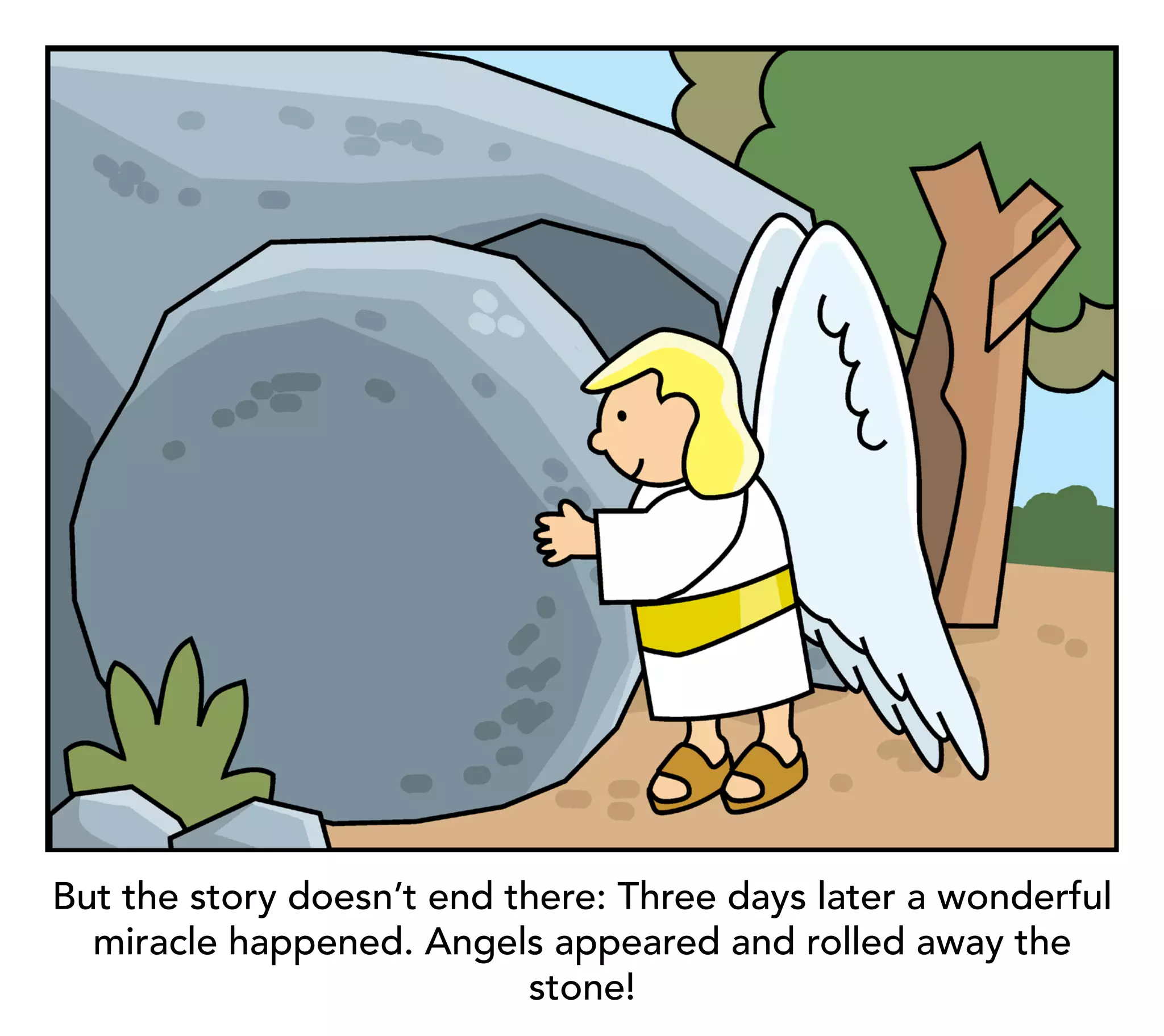 But the story doesn’t end there: Three days later a wonderful
  miracle happened. Angels appeared and rolled away the
                           stone!
 