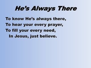 He’s Always There
To know He’s always there,
To hear your every prayer,
To fill your every need,
In Jesus, just believe.
 