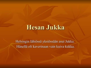 Hesan Jukka Helsingin lähiössä yksiössään asui Jukka.  Hänellä oli kaverinaan vain kuiva kukka. 
