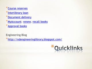 * Course reserves
* Interlibrary loan
* Document delivery
* MyAccount: renew, recall books
* Approval books

Engineering Blog
* http://ndengineeringlibrary.blogspot.com/

                                   *
 