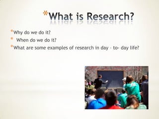 *
* Why do we do it?
* When do we do it?
* What are some examples of research in day – to- day life?
 