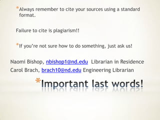 * Always remember to cite your sources using a standard
   format.


  Failure to cite is plagiarism!!


  * If you’re not sure how to do something, just ask us!

Naomi Bishop, nbishop1@nd.edu Librarian in Residence
Carol Brach, brach10@nd.edu Engineering Librarian

           *
 